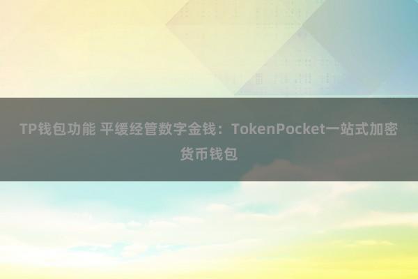 TP钱包功能 平缓经管数字金钱：TokenPocket一站式加密货币钱包