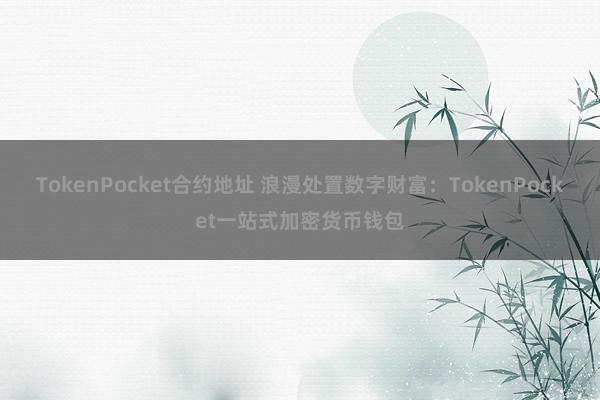 TokenPocket合约地址 浪漫处置数字财富：TokenPocket一站式加密货币钱包