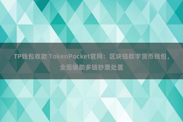 TP钱包收款 TokenPocket官网：区块链数字货币钱包，全面缓助多链钞票处置